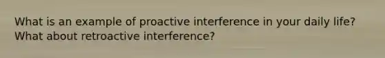 What is an example of proactive interference in your daily life? What about retroactive interference?