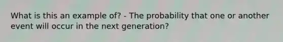 What is this an example of? - The probability that one or another event will occur in the next generation?