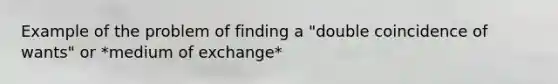 Example of the problem of finding a "double coincidence of wants" or *medium of exchange*