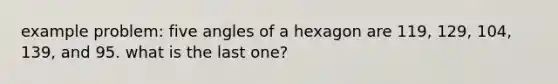 example problem: five angles of a hexagon are 119, 129, 104, 139, and 95. what is the last one?