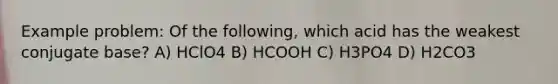 Example problem: Of the following, which acid has the weakest conjugate base? A) HClO4 B) HCOOH C) H3PO4 D) H2CO3