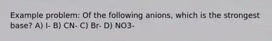 Example problem: Of the following anions, which is the strongest base? A) I- B) CN- C) Br- D) NO3-