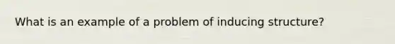 What is an example of a problem of inducing structure?