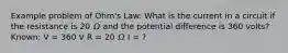 Example problem of Ohm's Law: What is the current in a circuit if the resistance is 20 𝛺 and the potential difference is 360 volts? Known: V = 360 V R = 20 𝛺 I = ?