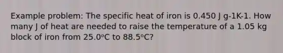 Example problem: The specific heat of iron is 0.450 J g-1K-1. How many J of heat are needed to raise the temperature of a 1.05 kg block of iron from 25.0ᵒC to 88.5ᵒC?