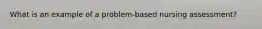 What is an example of a problem-based nursing assessment?