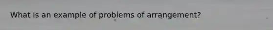 What is an example of problems of arrangement?