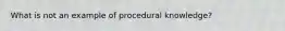 What is not an example of procedural knowledge?