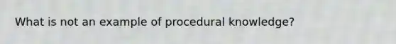 What is not an example of procedural knowledge?