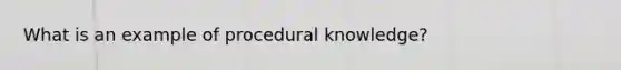 What is an example of procedural knowledge?