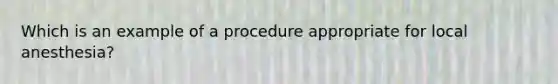 Which is an example of a procedure appropriate for local anesthesia?