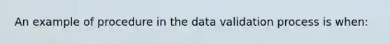 An example of procedure in the data validation process is when: