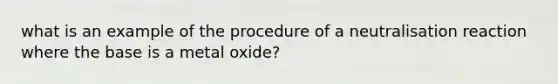 what is an example of the procedure of a neutralisation reaction where the base is a metal oxide?