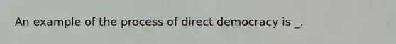 An example of the process of direct democracy is _.