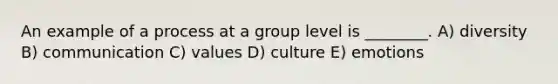 An example of a process at a group level is ________. A) diversity B) communication C) values D) culture E) emotions