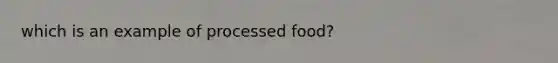 which is an example of processed food?