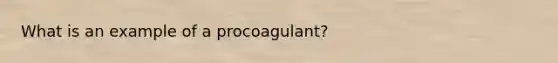 What is an example of a procoagulant?