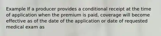 Example If a producer provides a conditional receipt at the time of application when the premium is paid, coverage will become effective as of the date of the application or date of requested medical exam as