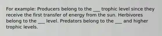 For example: Producers belong to the ___ trophic level since they receive the first transfer of energy from the sun. Herbivores belong to the ___ level. Predators belong to the ___ and higher trophic levels.