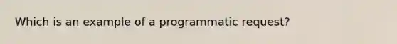 Which is an example of a programmatic request?