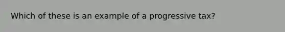 Which of these is an example of a progressive tax?