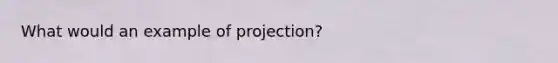 What would an example of projection?