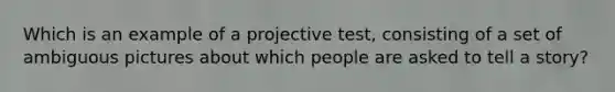 Which is an example of a projective test, consisting of a set of ambiguous pictures about which people are asked to tell a story?