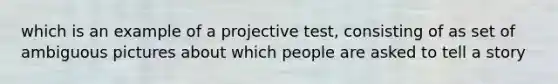 which is an example of a projective test, consisting of as set of ambiguous pictures about which people are asked to tell a story