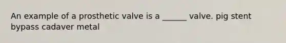 An example of a prosthetic valve is a ______ valve. pig stent bypass cadaver metal