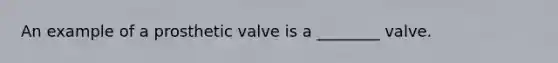 An example of a prosthetic valve is a ________ valve.