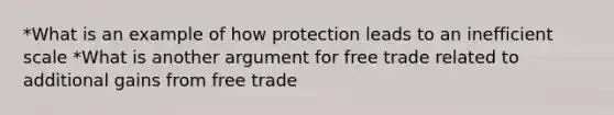 *What is an example of how protection leads to an inefficient scale *What is another argument for free trade related to additional gains from free trade