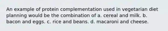 An example of protein complementation used in vegetarian diet planning would be the combination of a. cereal and milk. b. bacon and eggs. c. rice and beans. d. macaroni and cheese.