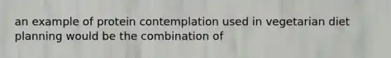 an example of protein contemplation used in vegetarian diet planning would be the combination of