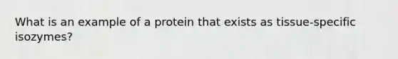 What is an example of a protein that exists as tissue-specific isozymes?