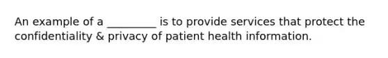 An example of a _________ is to provide services that protect the confidentiality & privacy of patient health information.