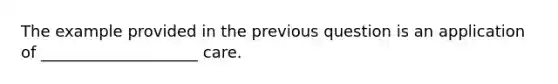 The example provided in the previous question is an application of ____________________ care.