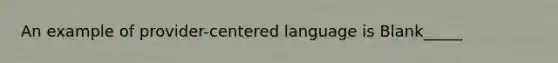 An example of provider-centered language is Blank_____