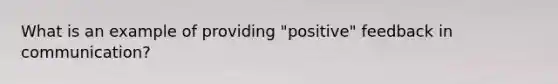 What is an example of providing "positive" feedback in communication?