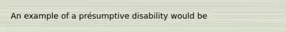 An example of a présumptive disability would be