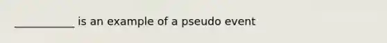 ___________ is an example of a pseudo event