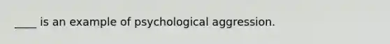 ____ is an example of psychological aggression.