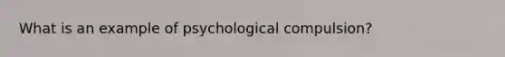 What is an example of psychological compulsion?