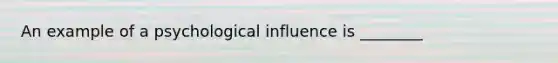 An example of a psychological influence is ________