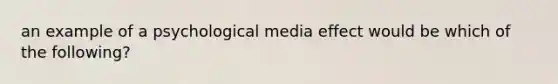 an example of a psychological media effect would be which of the following?