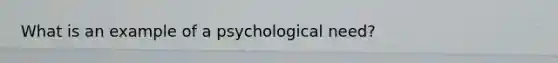 What is an example of a psychological need?