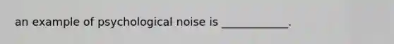 an example of psychological noise is ____________.