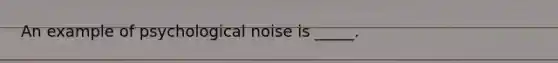 An example of psychological noise is _____.