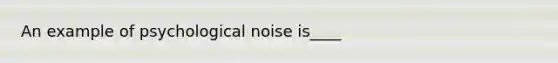 An example of psychological noise is____