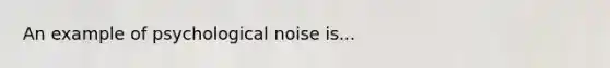 An example of psychological noise is...