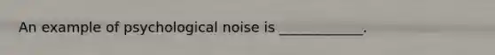 An example of psychological noise is ____________.